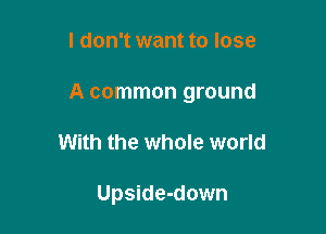 I don't want to lose

A common ground

With the whole world

Upside-down