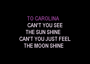 T0 CAROLINA
CAN'T YOU SEE
THE SUN SHINE

CAN'T YOU JUST FEEL
THE MOON SHINE