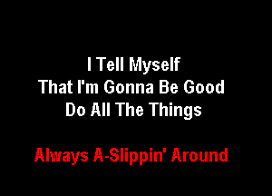 I Tell Myself
That I'm Gonna Be Good

Do All The Things

Always A-Slippin' Around