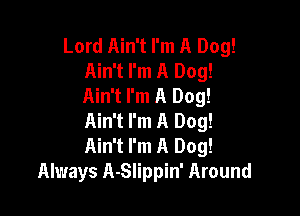 Lord Ain't I'm A Dog!
Ain't I'm A Dog!
Ain't I'm A Dog!

Ain't I'm A Dog!
Ain't I'm A Dog!
Always A-Slippin' Around