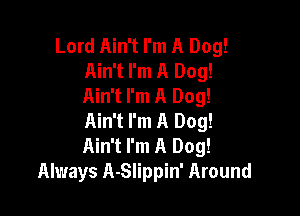 Lord Ain't I'm A Dog!
Ain't I'm A Dog!
Ain't I'm A Dog!

Ain't I'm A Dog!
Ain't I'm A Dog!
Always A-Slippin' Around