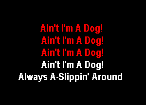 Ain't I'm A Dog!
Ain't I'm A Dog!
Ain't I'm A Dog!

Ain't I'm A Dog!
Always A-Slippin' Around