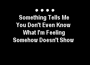 O O O 0
Something Tells Me
You Don't Even Know
What I'm Feeling

Somehow Doesn't Show