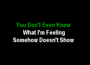 You Don't Even Know
What I'm Feeling

Somehow Doesn't Show