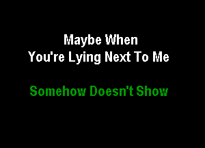 Maybe When
You're Lying Next To Me

Somehow Doesn't Show