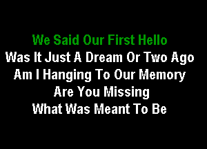 We Said Our First Hello
Was It Just A Dream 0r Two Ago

Am I Hanging To Our Memory
Are You Missing
What Was Meant To Be