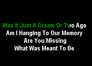 Was It Just A Dream 0r Two Ago

Am I Hanging To Our Memory
Are You Missing
What Was Meant To Be