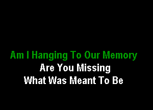 Am I Hanging To Our Memory
Are You Missing
What Was Meant To Be
