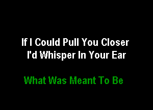 lfl Could Pull You Closer

I'd Whisper In Your Ear

What Was Meant To Be