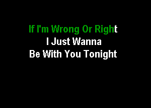 If I'm Wrong 0r Right
lJust Wanna
Be With You Tonight