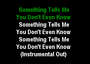Something Tells Me
You Don't Even Know
Something Tells Me

You Don't Even Know
Something Tells Me

You Don't Even Know
(Instrumental Out)