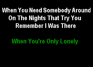 When You Need Somebody Around
On The Nights That Try You
Remember I Was There

When You're Only Lonely
