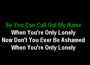 So You Can Call Out My Name
When You're Only Lonely
Now Don't You Ever Be Ashamed
When You're Only Lonely