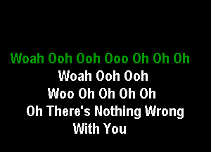 Woah Ooh Ooh 000 Oh Oh Oh
Woah Ooh Ooh

Woo Oh Oh Oh Oh
Oh There's Nothing Wrong
With You