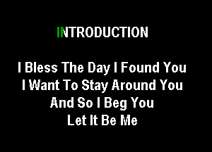 INTRODUCTION

l Bless The Day I Found You

I Want To Stay Around You
And So I Beg You
Let It Be Me