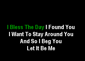 l Bless The Day I Found You

I Want To Stay Around You
And So I Beg You
Let It Be Me