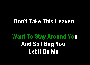 Don't Take This Heaven

I Want To Stay Around You
And So I Beg You
Let It Be Me