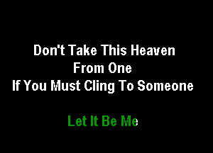 Don't Take This Heaven
From One

If You Must Cling To Someone

Let It Be Me