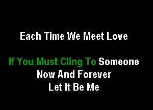 Each Time We Meet Love

If You Must Cling To Someone
Now And Forever
Let It Be Me
