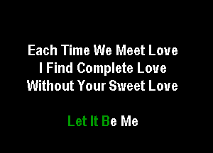 Each Time We Meet Love
I Find Complete Love

Without Your Sweet Love

Let It Be Me
