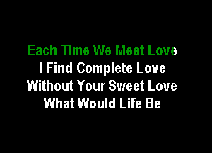 Each Time We Meet Love
I Find Complete Love

Without Your Sweet Love
What Would Life Be