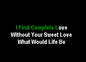 I Find Complete Love

Without Your Sweet Love
What Would Life Be