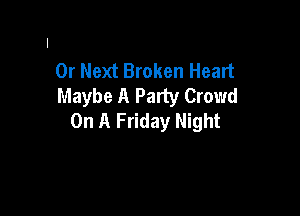 0r Next Broken Heart
Maybe A Party Crowd

On A Friday Night