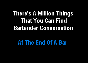 There's A Million Things
That You Can Find
Bartender Conversation

At The End OfA Bar