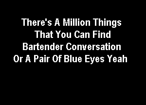 There's A Million Things
That You Can Find
Bartender Conversation

Or A Pair Of Blue Eyes Yeah