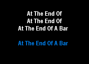 At The End Of
At The End Of
At The End OfA Bar

At The End OfA Bar