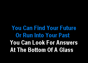 You Can Find Your Future

0r Run Into Your Past
You Can Look For Answers
At The Bottom Of A Glass