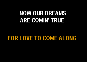 NOW OUR DREAMS
ARE COMIN' TRUE

FOR LOVE TO COME ALONG
