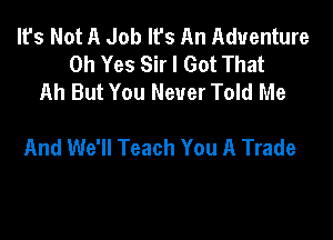 It's Not A Job It's An Adventure
Oh Yes Sir I Got That
Ah But You Never Told Me

And We'll Teach You A Trade
