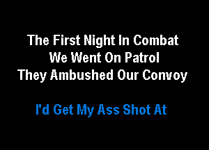 The First Night In Combat
We Went 0n Patrol

They Ambushed Our Convoy

I'd Get My Ass Shot At