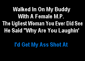 Walked In On My Buddy
With A Female MP.
The Ugliest Woman You Ever Did See
He Said Why Are You Laughin'

I'd Get My Ass Shot At