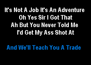 It's Not A Job It's An Adventure
Oh Yes Sir I Got That
Ah But You Never Told Me
I'd Get My Ass Shot At

And We'll Teach You A Trade