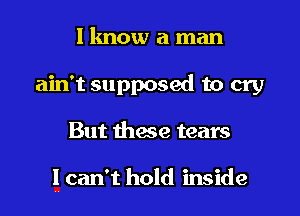 I know a man
ain't supposed to cry
But these tears

! can't hold inside