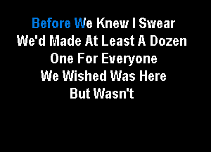 Before We Knew I Swear
We'd Made At Least A Dozen
One For Everyone
We Wished Was Here

But Wasn't