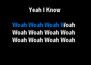 Yeah I Know

Woah Woah Woah Woah
Woah Woah Woah Woah

Woah Woah Woah Woah