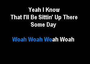 Yeah I Know
That I'll Be Sittin' Up There
Some Day

Woah Woah Woah Woah