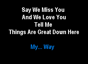 Say We Miss You
And We Love You
Tell Me
Things Are Great Down Here

My... Way