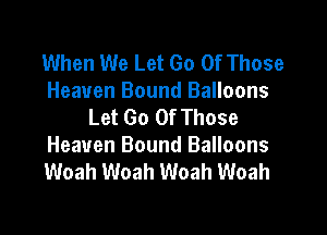When We Let Go Of Those
Heaven Bound Balloons
Let Go Of Those

Heaven Bound Balloons
Woah Woah Woah Woah