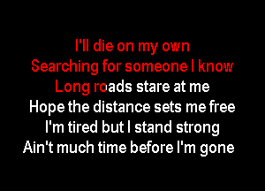 I'II die on my own
Searching for someone I know
Long roads stare at me
Hope the distance sets me free
I'm tired but I stand strong
Ain't much time before I'm gone
