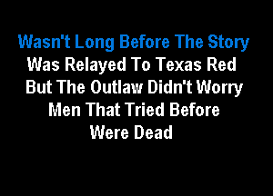 Wasn't Long Before The Story
Was Relayed To Texas Red
But The Outlaw Didn't Worry

Men That Tried Before
Were Dead