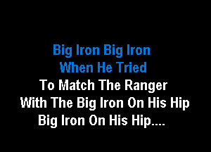 Big Iron Big Iron
When He Tried

To Match The Ranger
With The Big Iron On His Hip
Big Iron On His Hip....