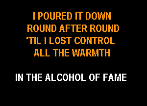 I POURED IT DOWN
ROUND AFTER ROUND
'TIL I LOST CONTROL

ALL THE WARMTH

IN THE ALCOHOL OF FAME