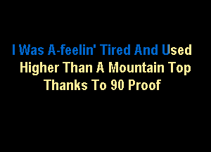 lWas A-feelin' Tired And Used
Higher Than A Mountain Top

Thanks To 90 Proof