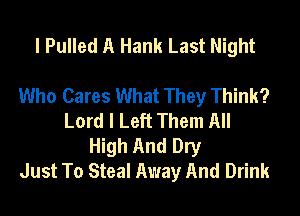 I Pulled A Hank Last Night

Who Cares What They Think?
Lord I Left Them All
High And Dry
Just To Steal Away And Drink