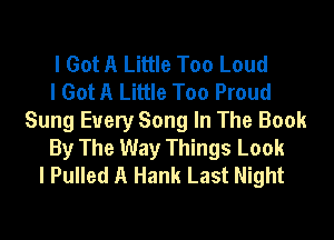 I Got A Little Too Loud
I Got A Little Too Proud

Sung Every Song In The Book
By The Way Things Look
I Pulled A Hank Last Night