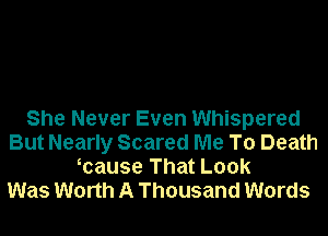 She Never Even Whispered
But Nearly Scared Me To Death
mause That Look
Was Worth A Thousand Words